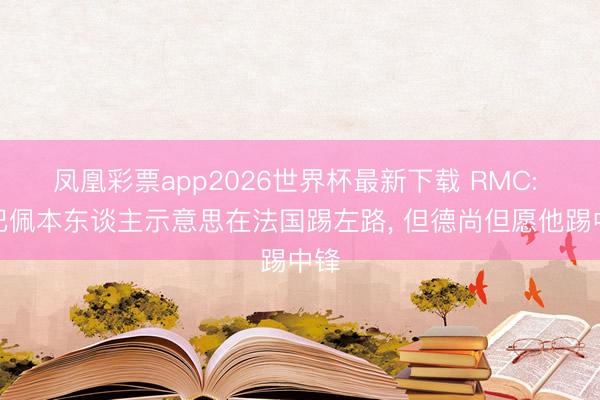 凤凰彩票app2026世界杯最新下载 RMC: 姆巴佩本东谈主示意思在法国踢左路, 但德尚但愿他踢中锋