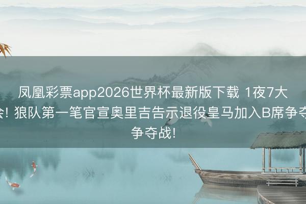 凤凰彩票app2026世界杯最新版下载 1夜7大转会! 狼队第一笔官宣奥里吉告示退役皇马加入B席争夺战!