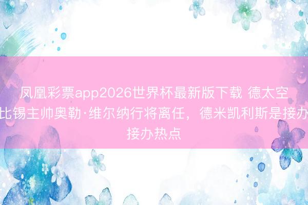 凤凰彩票app2026世界杯最新版下载 德太空：莱比锡主帅奥勒·维尔纳行将离任，德米凯利斯是接办热点