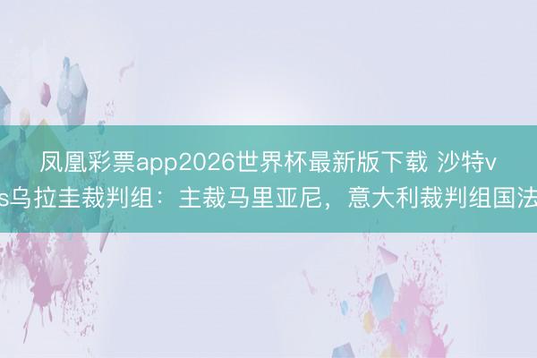 凤凰彩票app2026世界杯最新版下载 沙特vs乌拉圭裁判组：主裁马里亚尼，意大利裁判组国法
