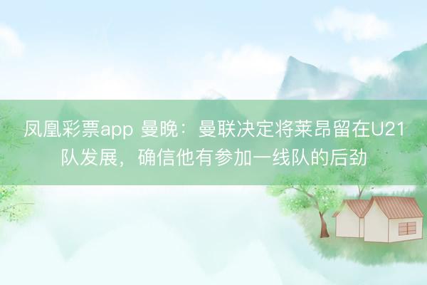 凤凰彩票app 曼晚:曼联决定将莱昂留在U21队发展,确信他有参加一线队的后劲
