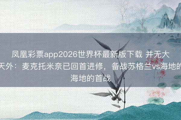 凤凰彩票app2026世界杯最新版下载 并无大碍！天外：麦克托米奈已回首进修，备战苏格兰vs海地的首战