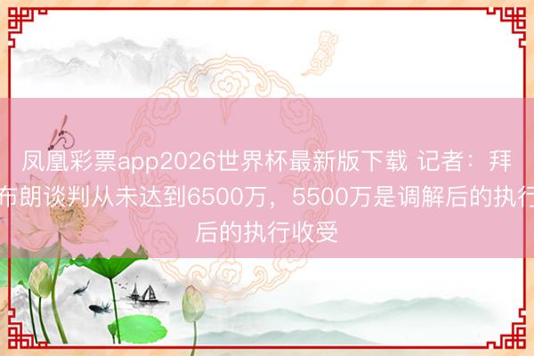 凤凰彩票app2026世界杯最新版下载 记者：拜仁签布朗谈判从未达到6500万，5500万是调解后的执行收受