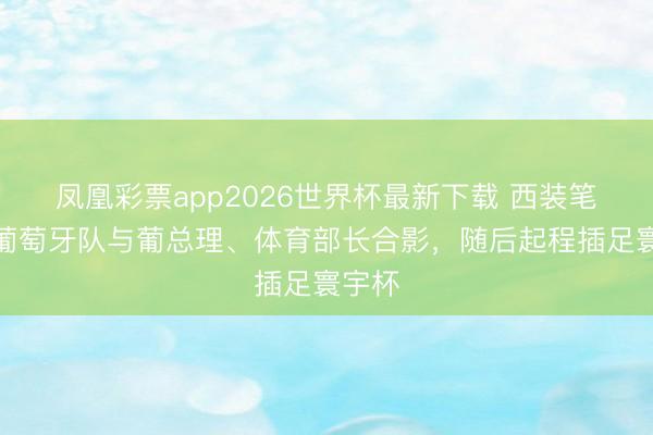 凤凰彩票app2026世界杯最新下载 西装笔挺!葡萄牙队与葡总理、体育部长合影,随后起程插足寰宇杯
