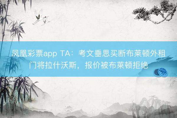 凤凰彩票app TA：考文垂思买断布莱顿外租门将拉什沃斯，报价被布莱顿拒绝