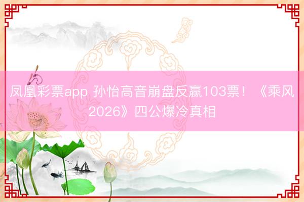 凤凰彩票app 孙怡高音崩盘反赢103票！《乘风2026》四公爆冷真相