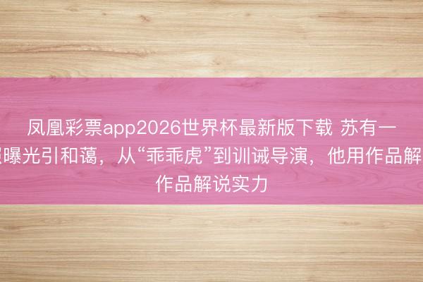 凤凰彩票app2026世界杯最新版下载 苏有一又近照曝光引和蔼，从“乖乖虎”到训诫导演，他用作品解说实力