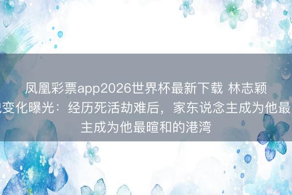 凤凰彩票app2026世界杯最新下载 林志颖车祸背容貌变化曝光：经历死活劫难后，家东说念主成为他最暄和的港湾
