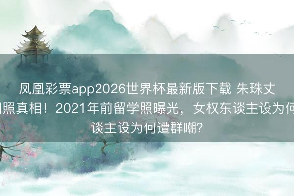 凤凰彩票app2026世界杯最新版下载 朱珠丈夫早知旧照真相！2021年前留学照曝光，女权东谈主设为何遭群嘲？