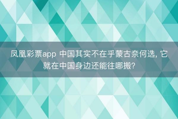 凤凰彩票app 中国其实不在乎蒙古奈何选， 它就在中国身边还能往哪搬?
