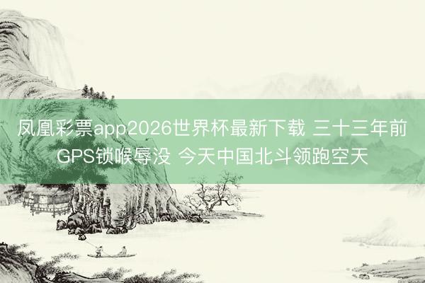 凤凰彩票app2026世界杯最新下载 三十三年前GPS锁喉辱没 今天中国北斗领跑空天