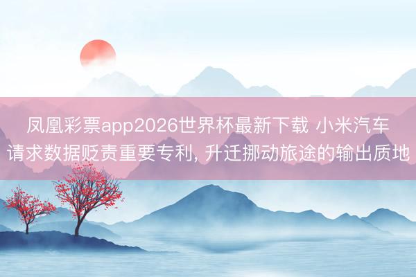 凤凰彩票app2026世界杯最新下载 小米汽车请求数据贬责重要专利， 升迁挪动旅途的输出质地