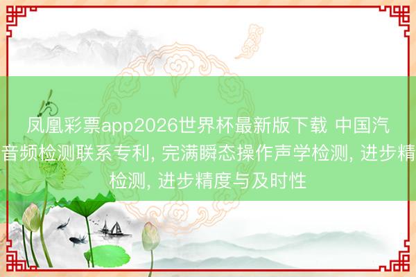 凤凰彩票app2026世界杯最新版下载 中国汽研央求衣服音频检测联系专利， 完满瞬态操作声学检测， 进步精度与及时性