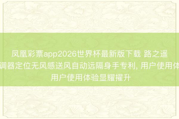 凤凰彩票app2026世界杯最新版下载 路之遥科技恳求空调器定位无风感送风自动远隔身手专利， 用户使用体验显耀擢升