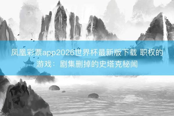 凤凰彩票app2026世界杯最新版下载 职权的游戏：剧集删掉的史塔克秘闻