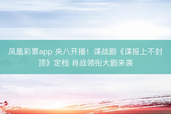 凤凰彩票app 央八开播！谍战剧《谍报上不封顶》定档 肖战领衔大剧来袭
