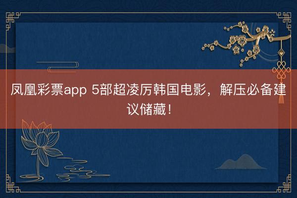 凤凰彩票app 5部超凌厉韩国电影，解压必备建议储藏！
