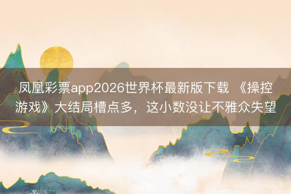 凤凰彩票app2026世界杯最新版下载 《操控游戏》大结局槽点多，这小数没让不雅众失望