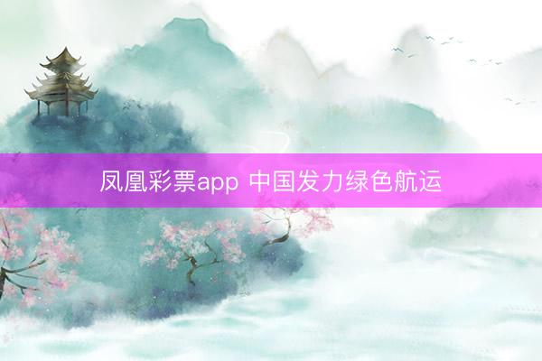 凤凰彩票app 中国发力绿色航运