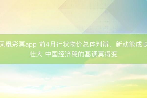 凤凰彩票app 前4月行状物价总体判辨、新动能成长壮大 中国经济稳的基调莫得变