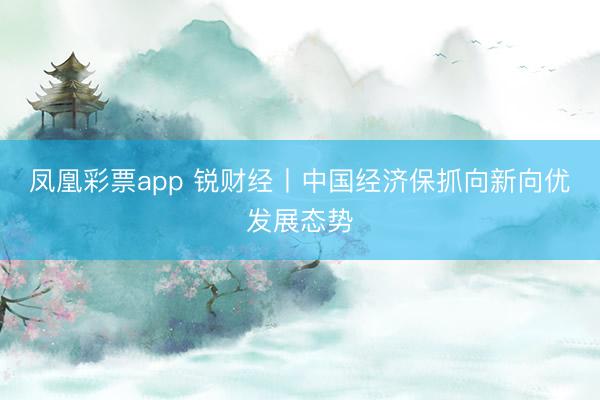凤凰彩票app 锐财经丨中国经济保抓向新向优发展态势