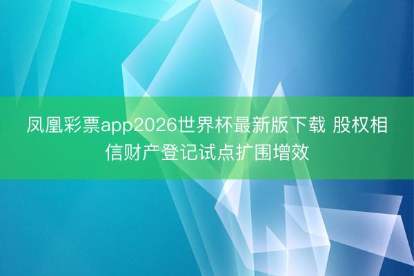 凤凰彩票app2026世界杯最新版下载 股权相信财产登记试点扩围增效