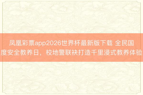 凤凰彩票app2026世界杯最新版下载 全民国度安全教养日，校地警联袂打造千里浸式教养体验