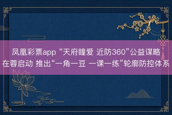 凤凰彩票app “天府瞳爱 近防360”公益谋略在蓉启动 推出“一角一豆 一课一练”轮廓防控体系