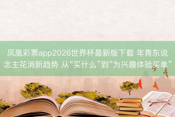 凤凰彩票app2026世界杯最新版下载 年青东说念主花消新趋势 从“买什么”到“为兴趣体验买单”