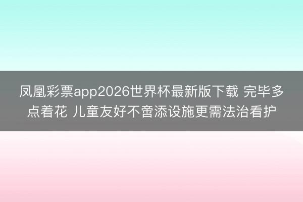 凤凰彩票app2026世界杯最新版下载 完毕多点着花 儿童友好不啻添设施更需法治看护