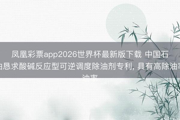 凤凰彩票app2026世界杯最新版下载 中国石油恳求酸碱反应型可逆调度除油剂专利， 具有高除油率
