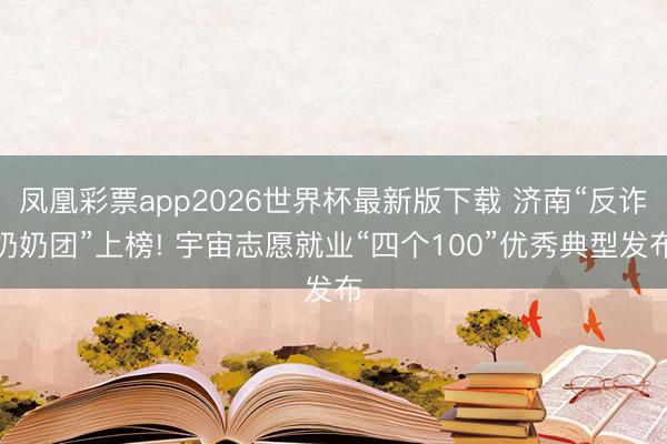 凤凰彩票app2026世界杯最新版下载 济南“反诈奶奶团”上榜! 宇宙志愿就业“四个100”优秀典型发布
