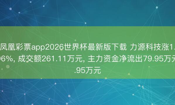 凤凰彩票app2026世界杯最新版下载 力源科技涨1.96%， 成交额261.11万元， 主力资金净流出79.95万元