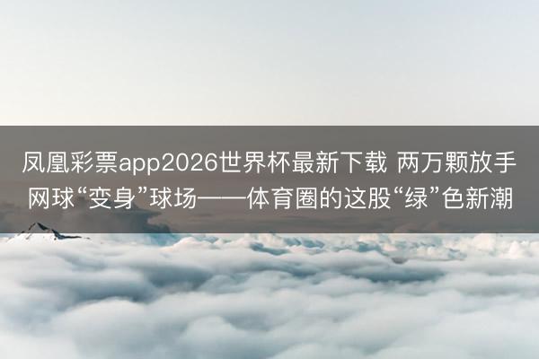 凤凰彩票app2026世界杯最新下载 两万颗放手网球“变身”球场——体育圈的这股“绿”色新潮