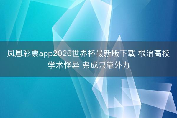 凤凰彩票app2026世界杯最新版下载 根治高校学术怪异 弗成只靠外力