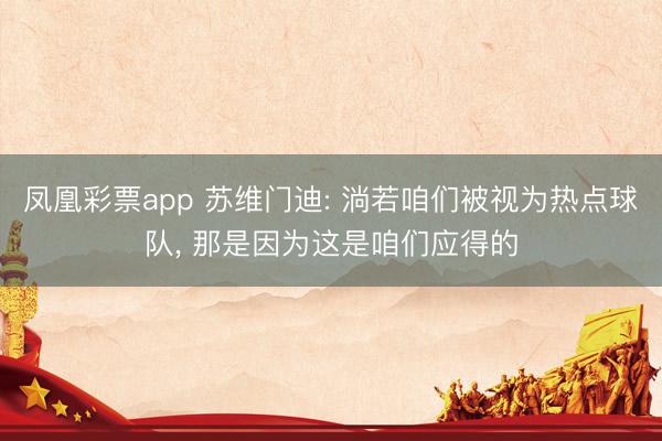 凤凰彩票app 苏维门迪: 淌若咱们被视为热点球队， 那是因为这是咱们应得的