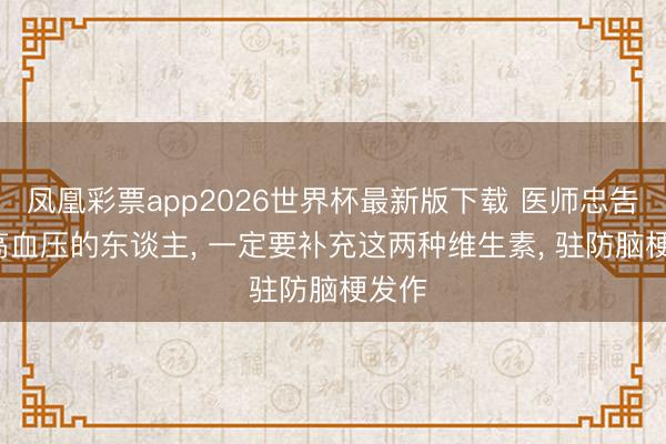 凤凰彩票app2026世界杯最新版下载 医师忠告: 有高血压的东谈主， 一定要补充这两种维生素， 驻防脑梗发作