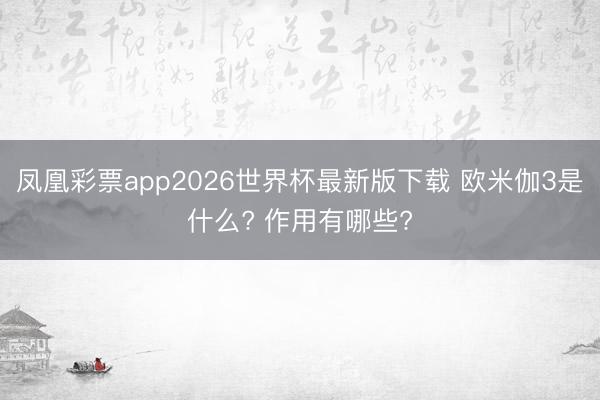 凤凰彩票app2026世界杯最新版下载 欧米伽3是什么? 作用有哪些?