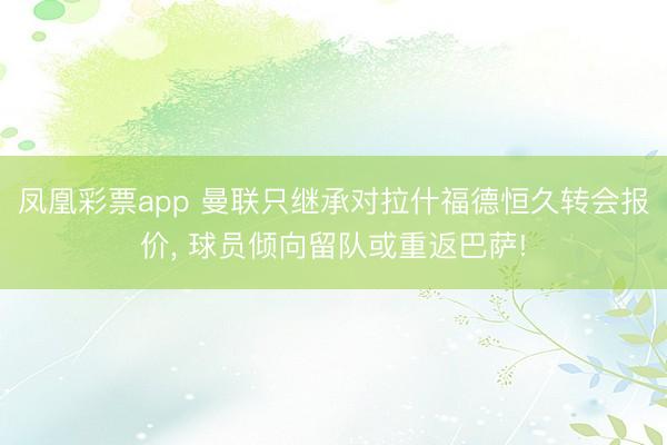 凤凰彩票app 曼联只继承对拉什福德恒久转会报价， 球员倾向留队或重返巴萨!
