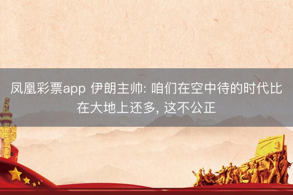 凤凰彩票app 伊朗主帅: 咱们在空中待的时代比在大地上还多， 这不公正