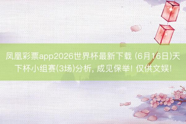 凤凰彩票app2026世界杯最新下载 (6月16日)天下杯小组赛(3场)分析， 成见保举! 仅供文娱!