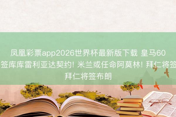 凤凰彩票app2026世界杯最新版下载 皇马6000万签库库雷利亚达契约! 米兰或任命阿莫林! 拜仁将签布朗