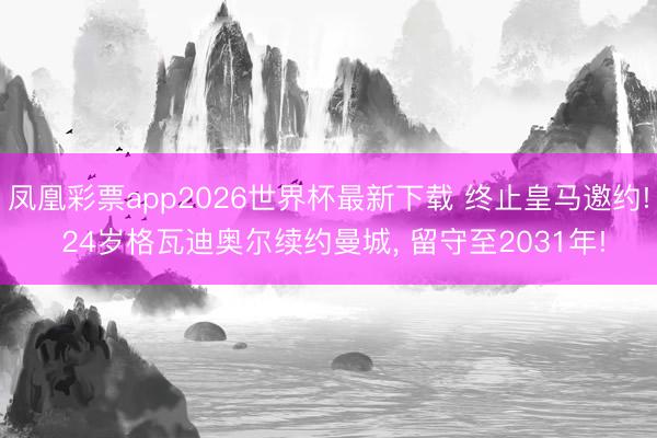 凤凰彩票app2026世界杯最新下载 终止皇马邀约! 24岁格瓦迪奥尔续约曼城， 留守至2031年!