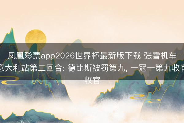 凤凰彩票app2026世界杯最新版下载 张雪机车意大利站第二回合: 德比斯被罚第九， 一冠一第九收官