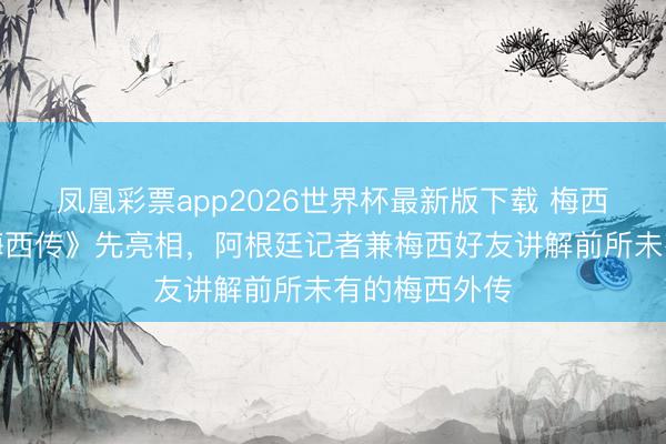 凤凰彩票app2026世界杯最新版下载 梅西尚未登场《梅西传》先亮相，阿根廷记者兼梅西好友讲解前所未有的梅西外传