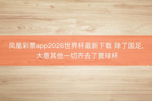 凤凰彩票app2026世界杯最新下载 除了国足， 大意其他一切齐去了寰球杯