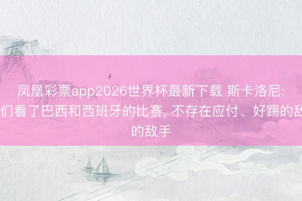 凤凰彩票app2026世界杯最新下载 斯卡洛尼: 咱们看了巴西和西班牙的比赛， 不存在应付、好踢的敌手