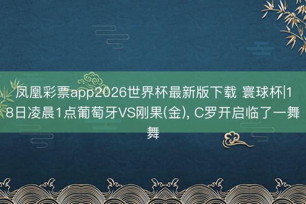 凤凰彩票app2026世界杯最新版下载 寰球杯|18日凌晨1点葡萄牙VS刚果(金)， C罗开启临了一舞