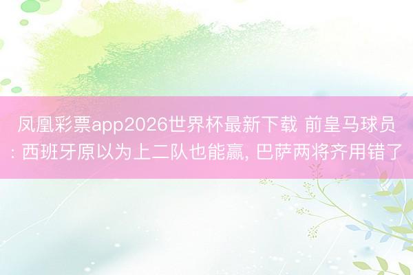 凤凰彩票app2026世界杯最新下载 前皇马球员: 西班牙原以为上二队也能赢， 巴萨两将齐用错了