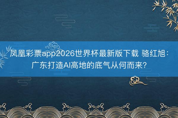 凤凰彩票app2026世界杯最新版下载 骆红旭：广东打造AI高地的底气从何而来？